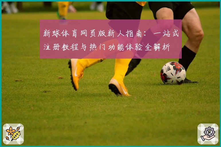 新球体育网页版新人指南：一站式注册教程与热门功能体验全解析