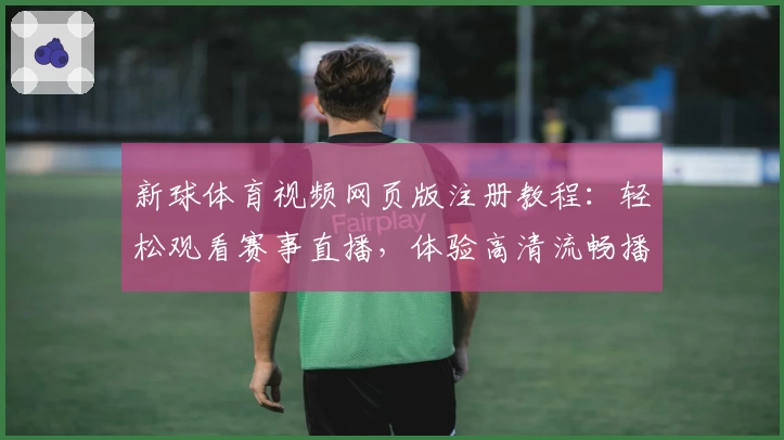 新球体育视频网页版注册教程：轻松观看赛事直播，体验高清流畅播放