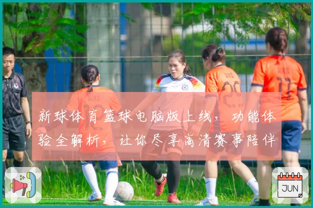 新球体育篮球电脑版上线，功能体验全解析，让你尽享高清赛事陪伴的畅快体验