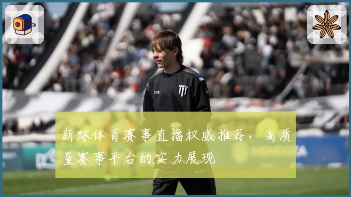新球体育赛事直播权威推荐，高质量赛事平台的实力展现