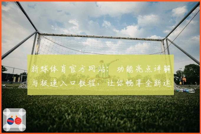 新球体育官方网站：功能亮点详解与极速入口教程，让你畅享全新运动体验