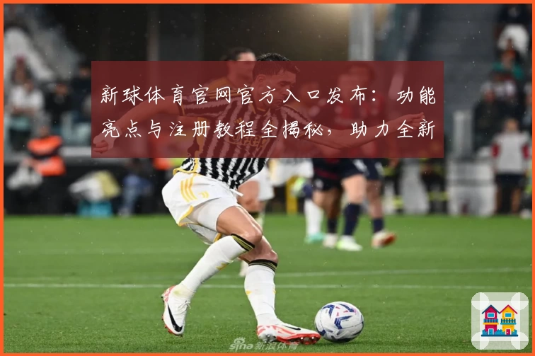 新球体育官网官方入口发布:功能亮点与注册教程全揭秘,助力全新运动体验!