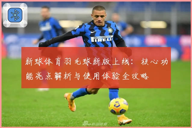 新球体育羽毛球新版上线:核心功能亮点解析与使用体验全攻略