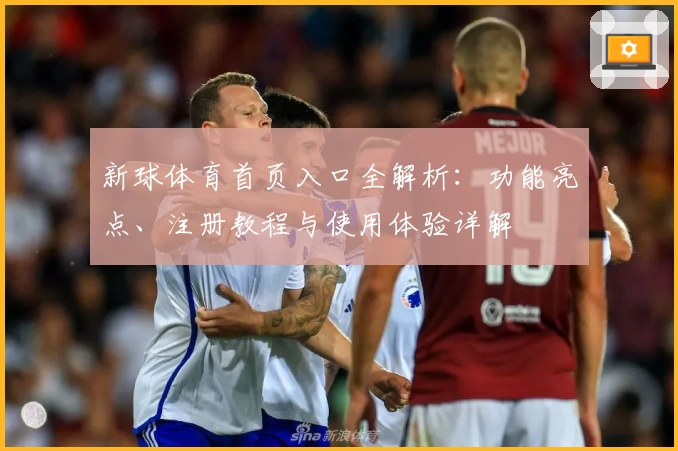新球体育首页入口全解析：功能亮点、注册教程与使用体验详解