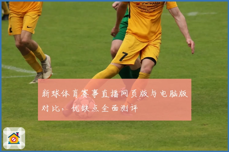新球体育赛事直播网页版与电脑版对比，优缺点全面测评