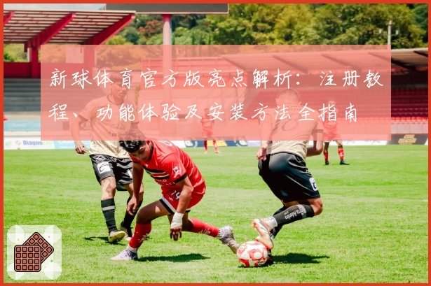 新球体育官方版亮点解析：注册教程、功能体验及安装方法全指南