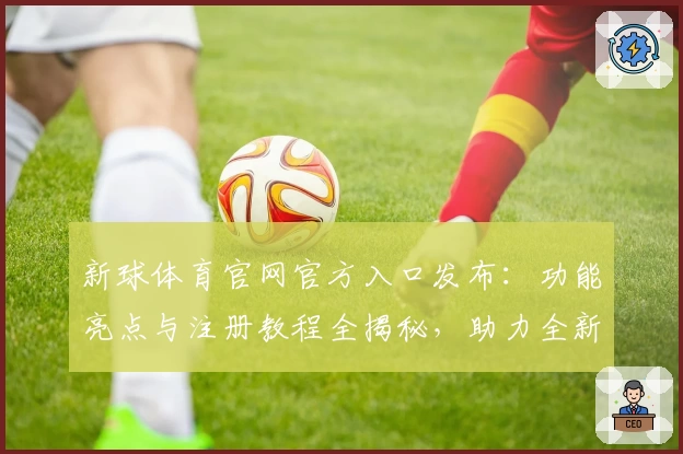 新球体育官网官方入口发布:功能亮点与注册教程全揭秘,助力全新运动体验!