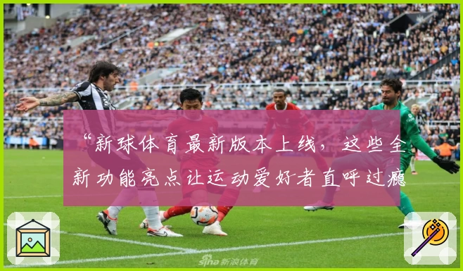 “新球体育最新版本上线，这些全新功能亮点让运动爱好者直呼过瘾”