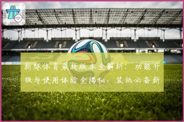 新球体育最新版本全解析：功能升级与使用体验全揭秘，装机必备新选择