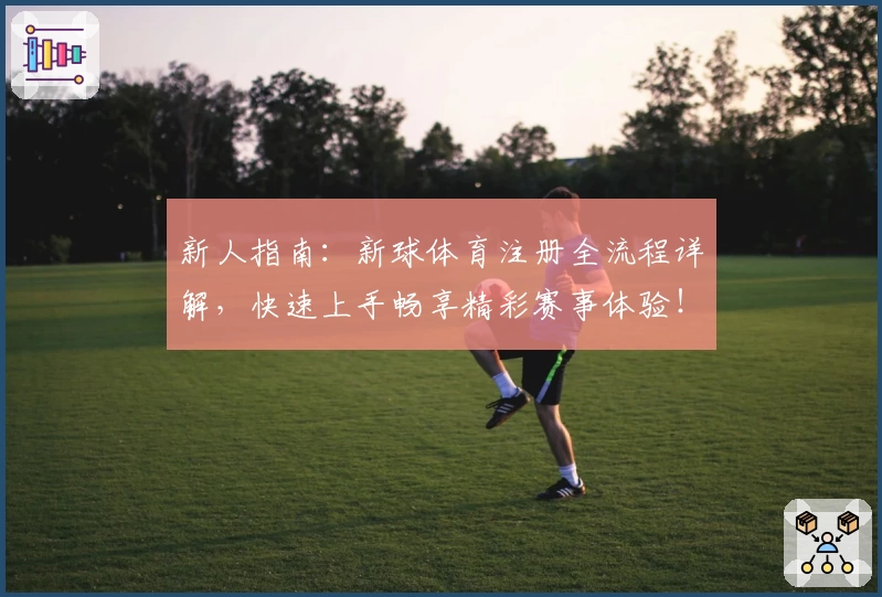 新人指南：新球体育注册全流程详解，快速上手畅享精彩赛事体验！