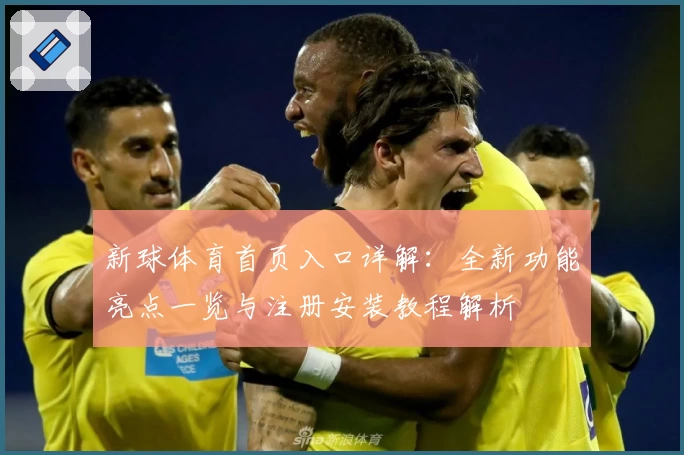 新球体育首页入口详解：全新功能亮点一览与注册安装教程解析