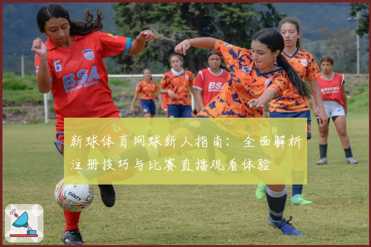 新球体育网球新人指南：全面解析注册技巧与比赛直播观看体验