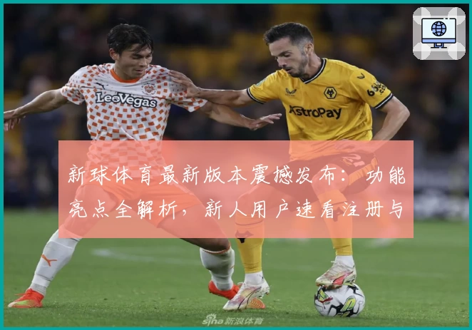 新球体育最新版本震撼发布：功能亮点全解析，新人用户速看注册与安装攻略