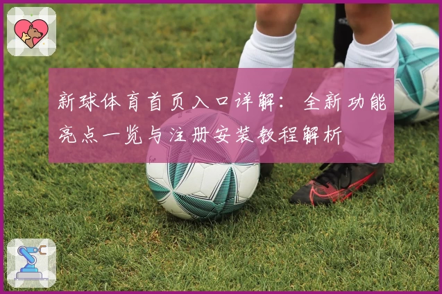 新球体育首页入口详解：全新功能亮点一览与注册安装教程解析