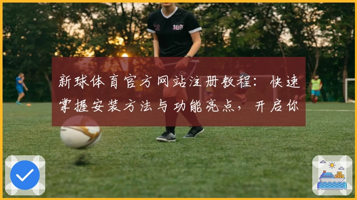 新球体育官方网站注册教程：快速掌握安装方法与功能亮点，开启你的体育新视界