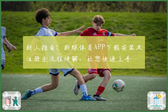 新人指南：新球体育APP下载安装及注册全流程详解，让您快速上手