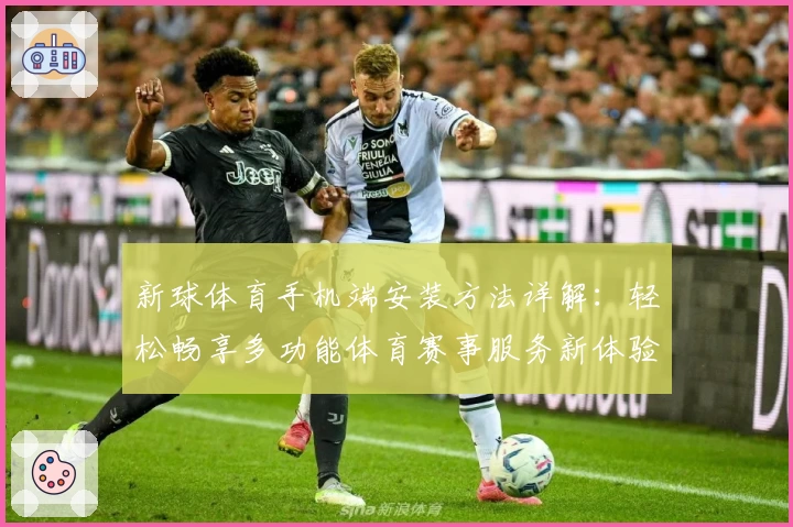 新球体育手机端安装方法详解：轻松畅享多功能体育赛事服务新体验