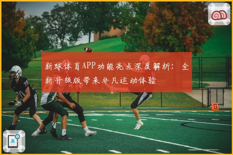 新球体育APP功能亮点深度解析：全新升级版带来非凡运动体验