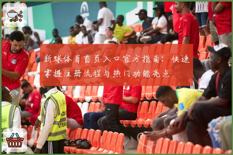 新球体育首页入口官方指南：快速掌握注册流程与热门功能亮点