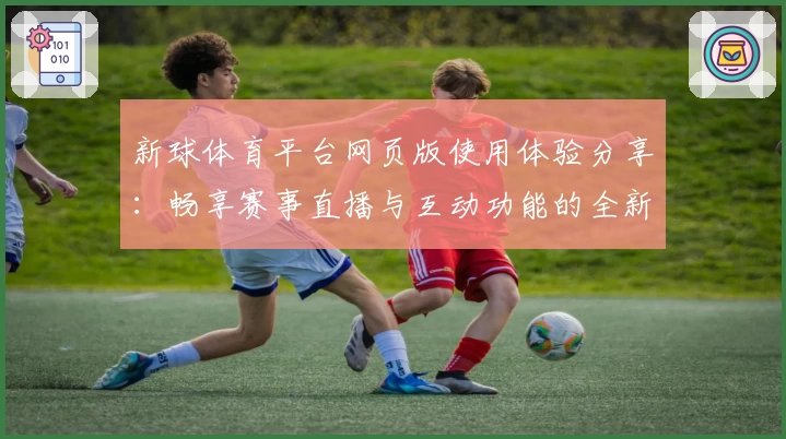 新球体育平台网页版使用体验分享：畅享赛事直播与互动功能的全新升级
