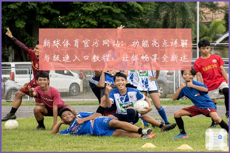 新球体育官方网站：功能亮点详解与极速入口教程，让你畅享全新运动体验