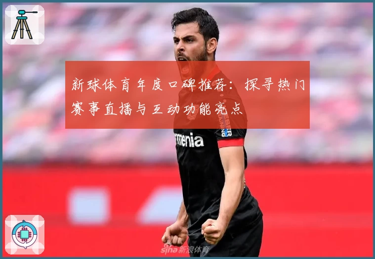 新球体育年度口碑推荐：探寻热门赛事直播与互动功能亮点