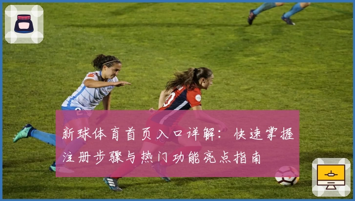 新球体育首页入口详解:快速掌握注册步骤与热门功能亮点指南