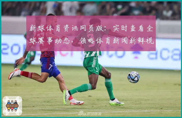 新球体育资讯网页版：实时查看全球赛事动态，领略体育新闻新鲜视角