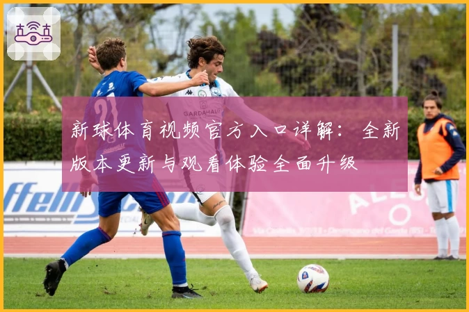 新球体育视频官方入口详解：全新版本更新与观看体验全面升级