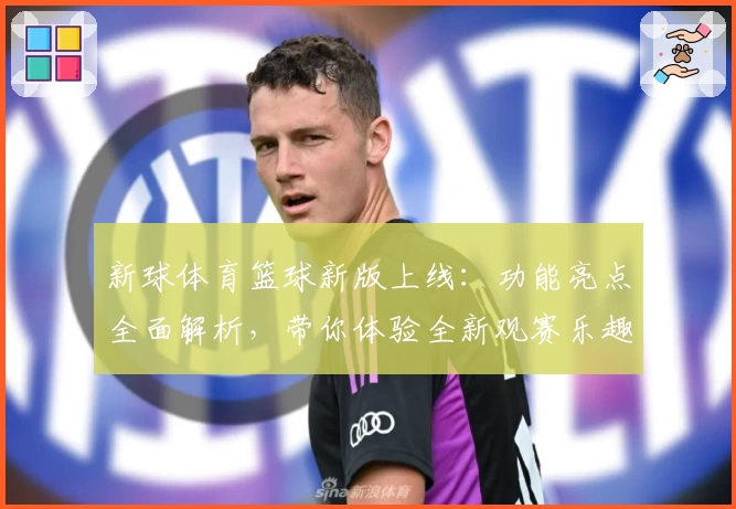 新球体育篮球新版上线：功能亮点全面解析，带你体验全新观赛乐趣
