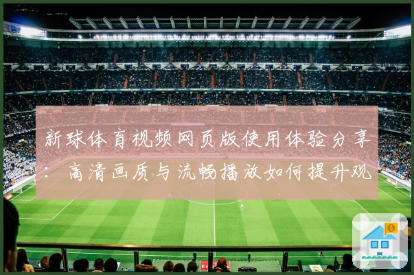 新球体育视频网页版使用体验分享：高清画质与流畅播放如何提升观赛乐趣